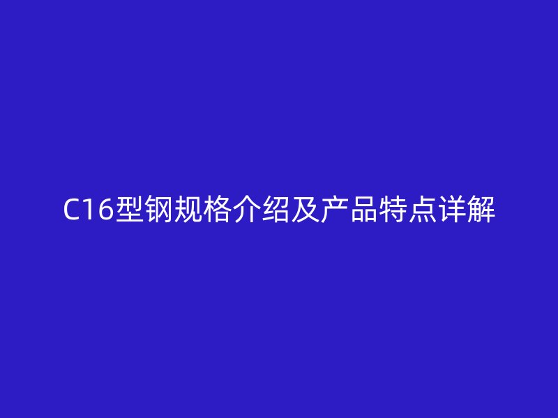C16型钢规格介绍及产品特点详解