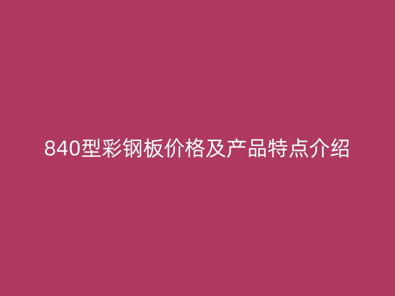 840型彩钢板价格及产品特点介绍