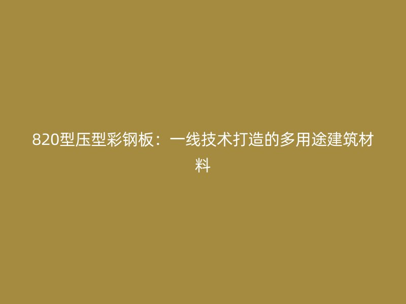 820型压型彩钢板:一线技术打造的多用途建筑材料