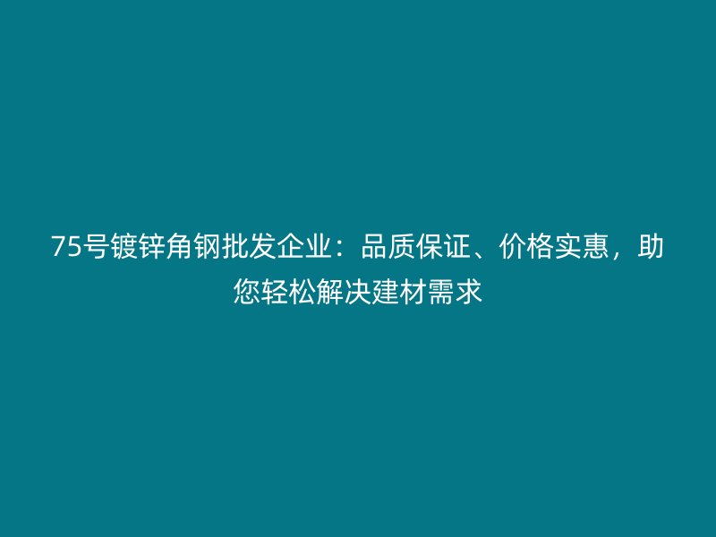 75号镀锌角钢批发企业:品质保证、价格实惠,助您轻松解决建材需求