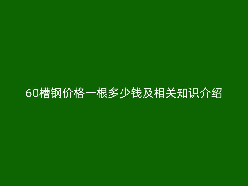 60槽钢价格一根多少钱及相关知识介绍