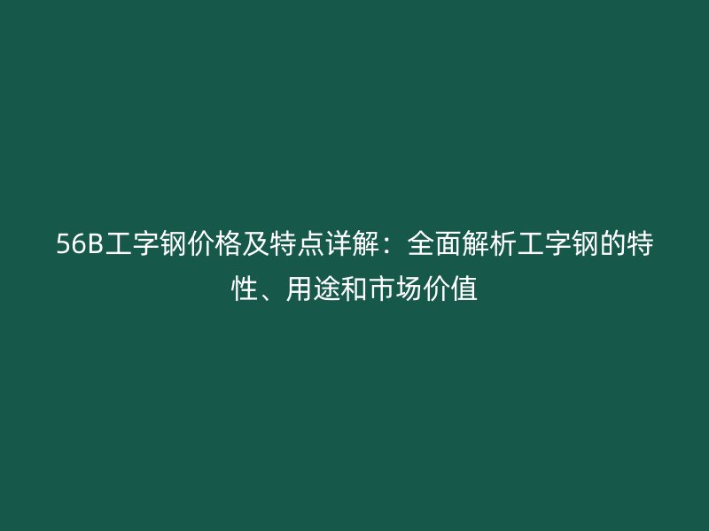 56B工字钢价格及特点详解：全面解析工字钢的特性、用途和市场价值