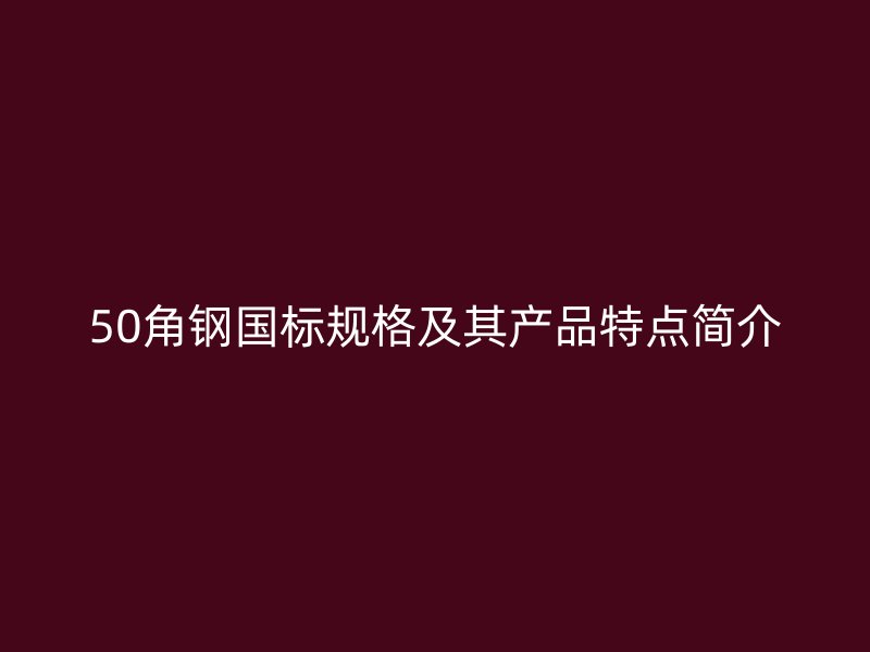 50角钢国标规格及其产品特点简介