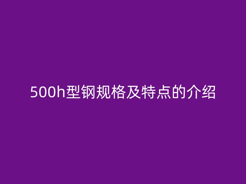 500h型钢规格及特点的介绍