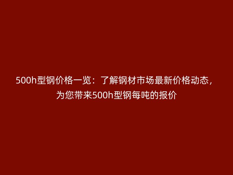 500h型钢价格一览：了解钢材市场最新价格动态，为您带来500h型钢每吨的报价