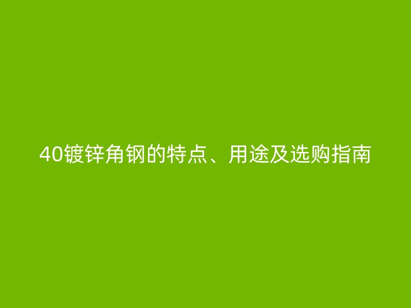 40镀锌角钢的特点、用途及选购指南
