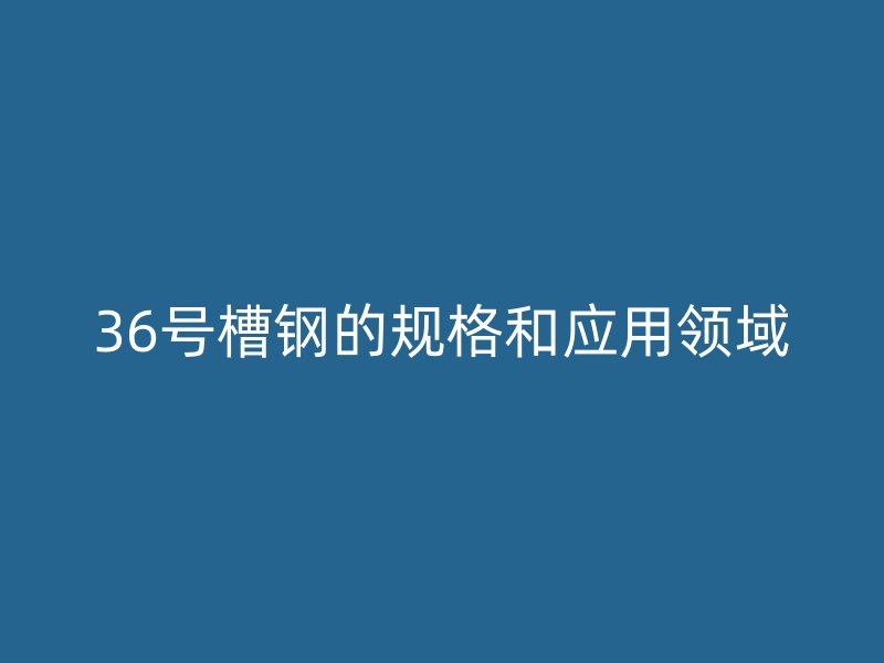 36号槽钢的规格和应用领域