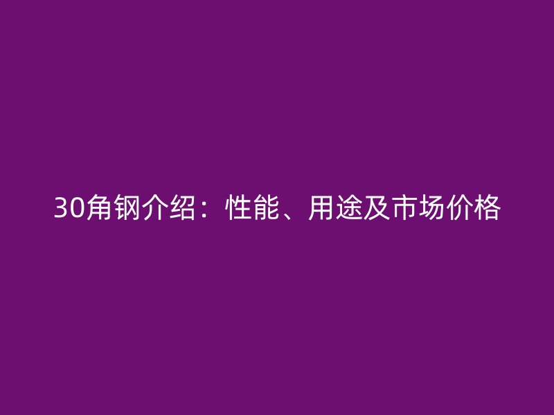 30角钢介绍:性能、用途及市场价格