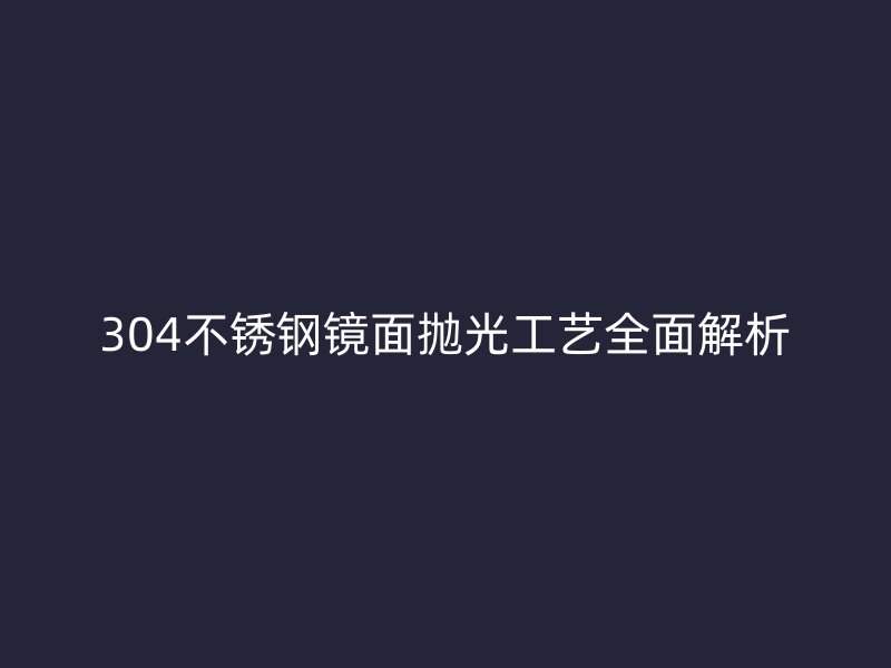 304不锈钢镜面抛光工艺全面解析