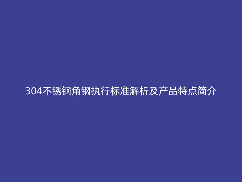 304不锈钢角钢执行标准解析及产品特点简介
