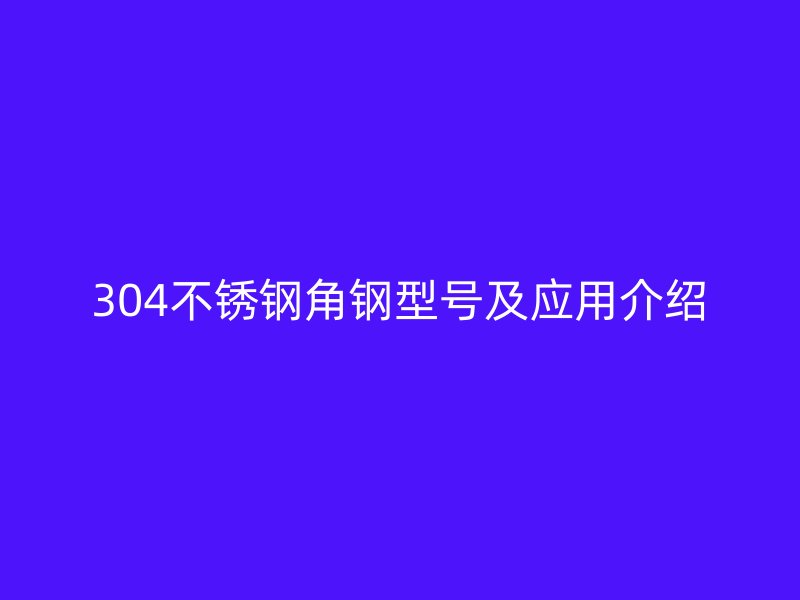 304不锈钢角钢型号及应用介绍