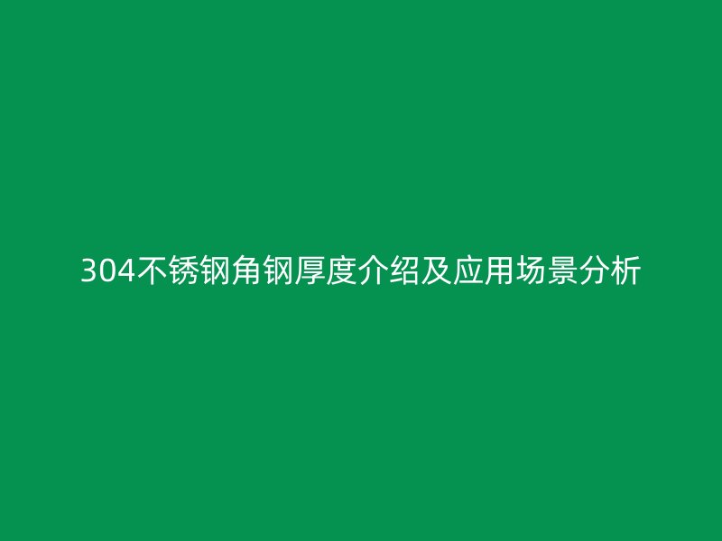 304不锈钢角钢厚度介绍及应用场景分析