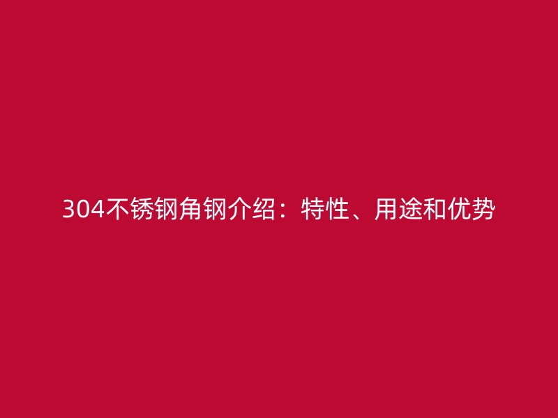 304不锈钢角钢介绍:特性、用途和优势