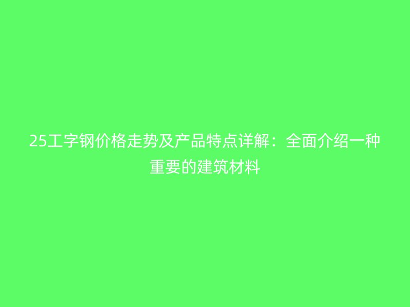 25工字钢价格走势及产品特点详解：全面介绍一种重要的建筑材料