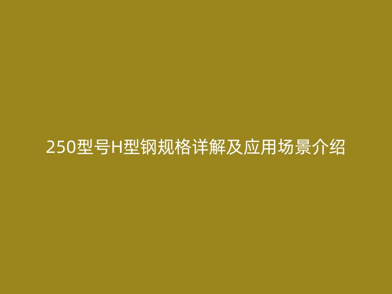 250型号H型钢规格详解及应用场景介绍