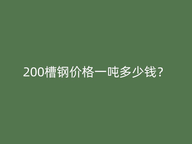 200槽钢价格一吨多少钱?