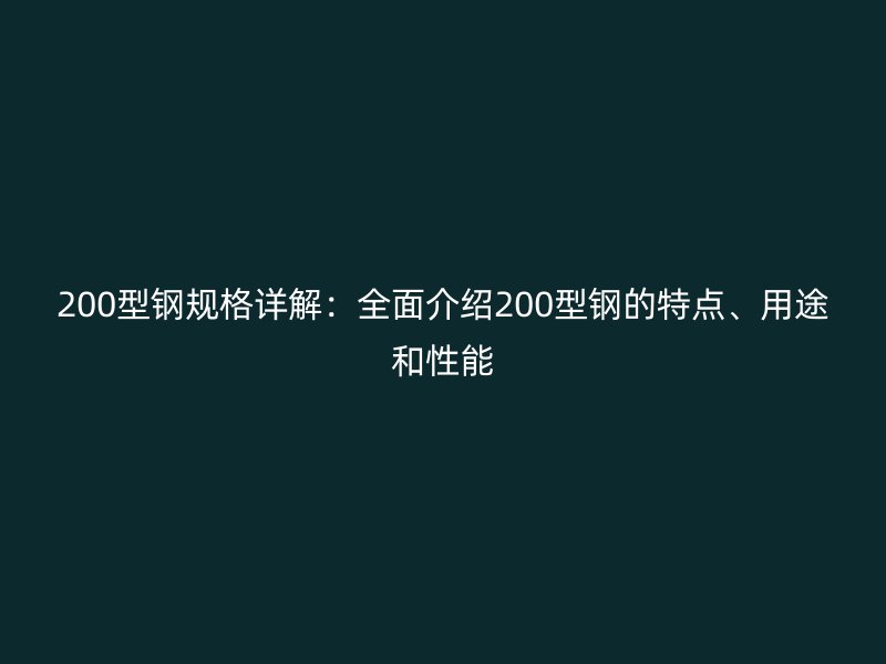 200型钢规格详解:全面介绍200型钢的特点、用途和性能
