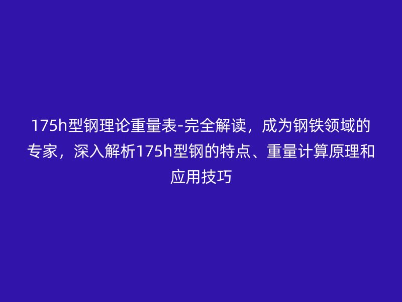 175h型钢理论重量表-完全解读，成为钢铁领域的专家，深入解析175h型钢的特点、重量计算原理和应用技巧