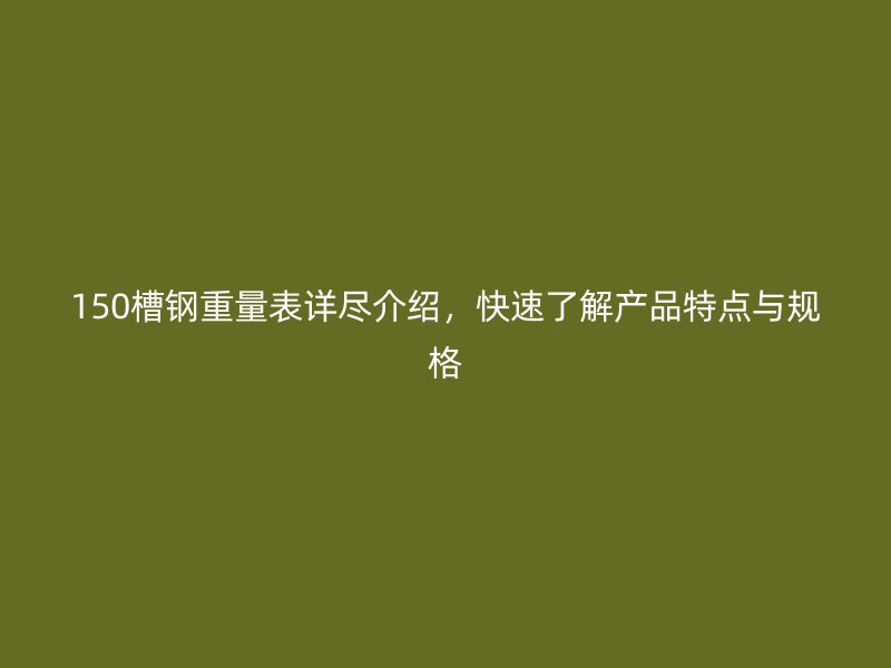 150槽钢重量表详尽介绍,快速了解产品特点与规格