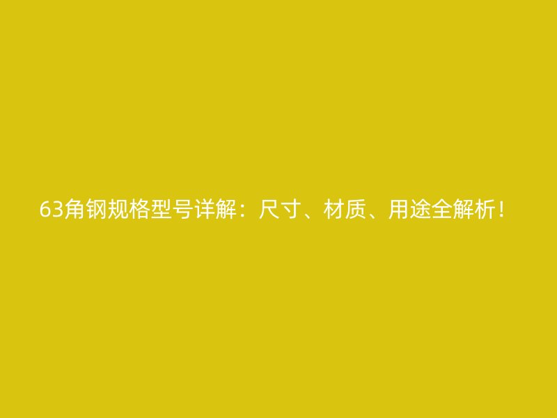 63角钢规格型号详解:尺寸、材质、用途全解析!