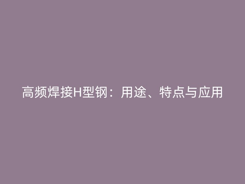 高频焊接H型钢:用途、特点与应用