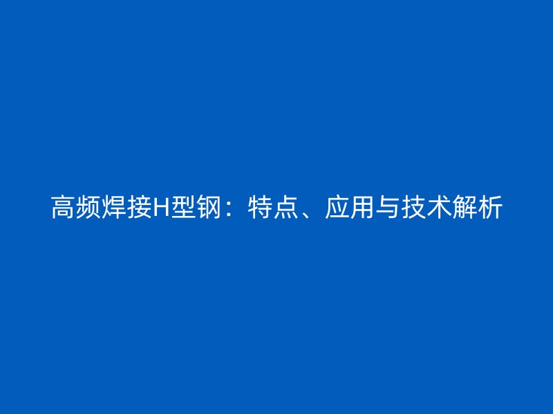 高频焊接H型钢：特点、应用与技术解析