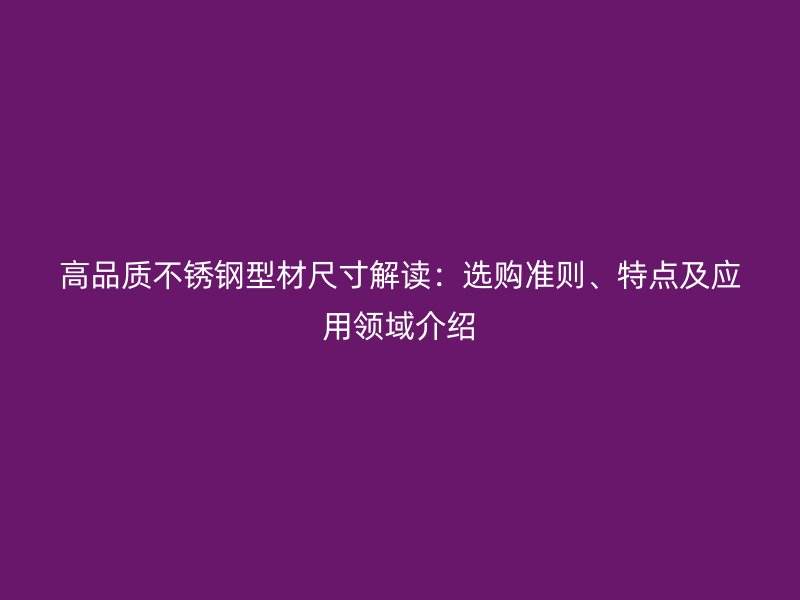 高品质不锈钢型材尺寸解读:选购准则、特点及应用领域介绍