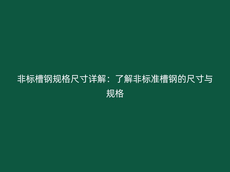 非标槽钢规格尺寸详解:了解非标准槽钢的尺寸与规格