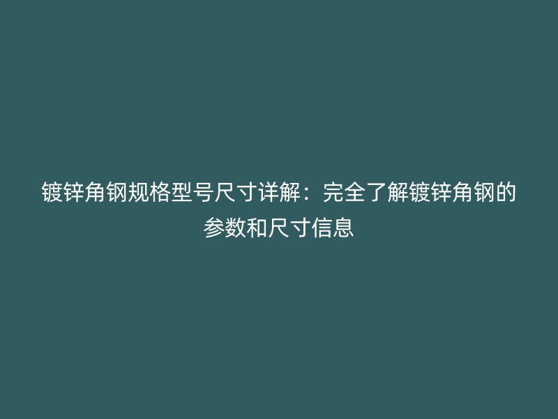镀锌角钢规格型号尺寸详解:完全了解镀锌角钢的参数和尺寸信息