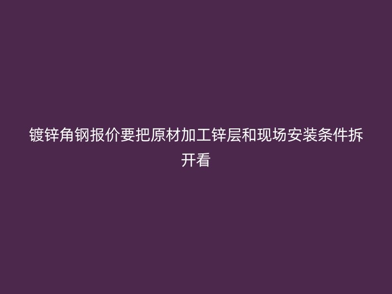镀锌角钢报价要把原材加工锌层和现场安装条件拆开看