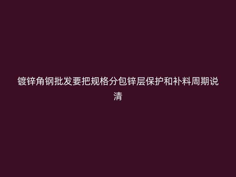 镀锌角钢批发要把规格分包锌层保护和补料周期说清