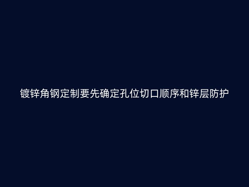 镀锌角钢定制要先确定孔位切口顺序和锌层防护