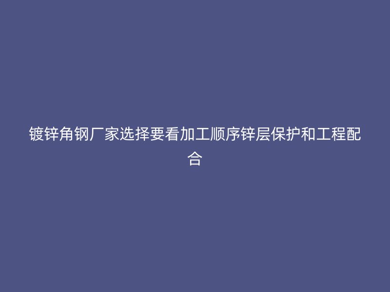镀锌角钢厂家选择要看加工顺序锌层保护和工程配合