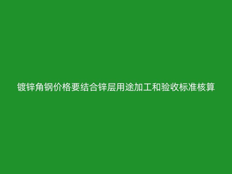 镀锌角钢价格要结合锌层用途加工和验收标准核算