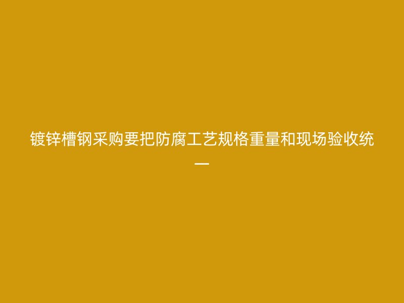 镀锌槽钢采购要把防腐工艺规格重量和现场验收统一