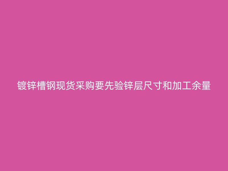 镀锌槽钢现货采购要先验锌层尺寸和加工余量