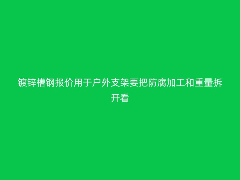 镀锌槽钢报价用于户外支架要把防腐加工和重量拆开看