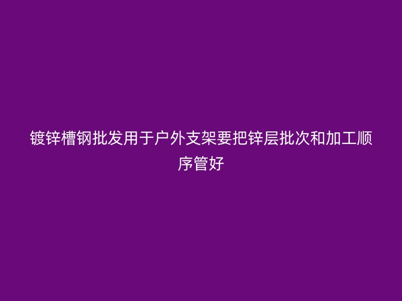 镀锌槽钢批发用于户外支架要把锌层批次和加工顺序管好