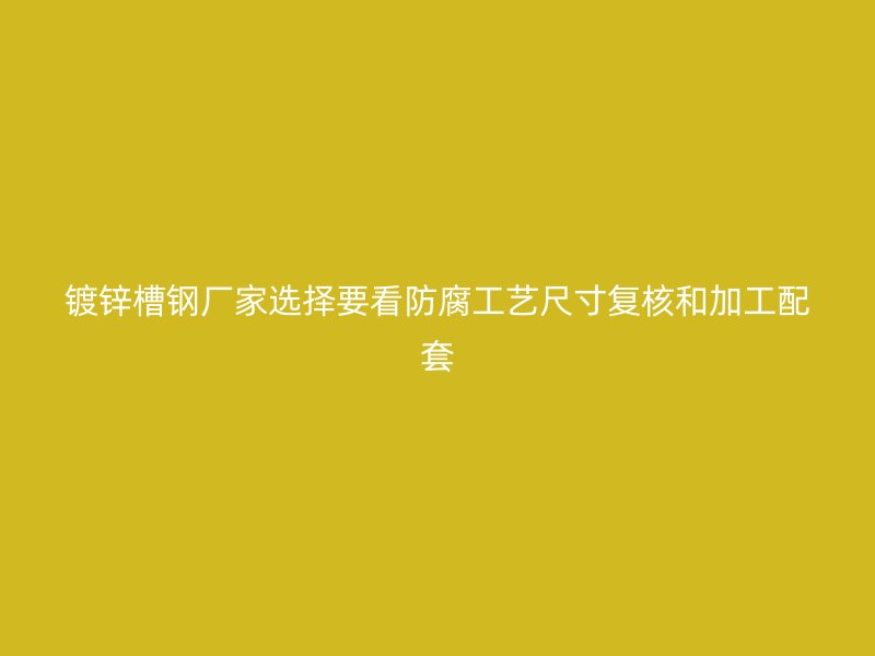 镀锌槽钢厂家选择要看防腐工艺尺寸复核和加工配套