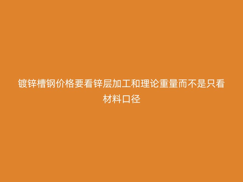 镀锌槽钢价格要看锌层加工和理论重量而不是只看材料口径