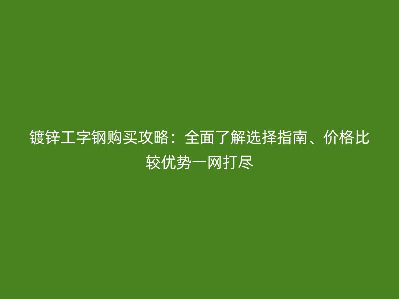 镀锌工字钢购买攻略：全面了解选择指南、价格比较优势一网打尽