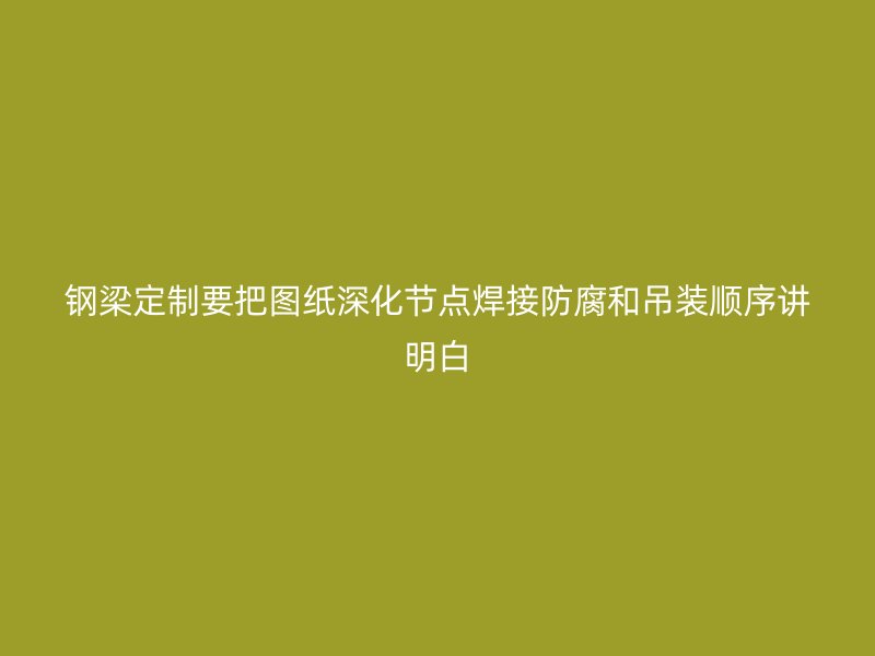 钢梁定制要把图纸深化节点焊接防腐和吊装顺序讲明白
