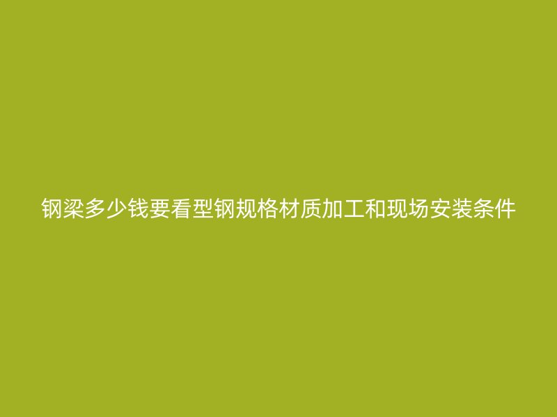 钢梁多少钱要看型钢规格材质加工和现场安装条件