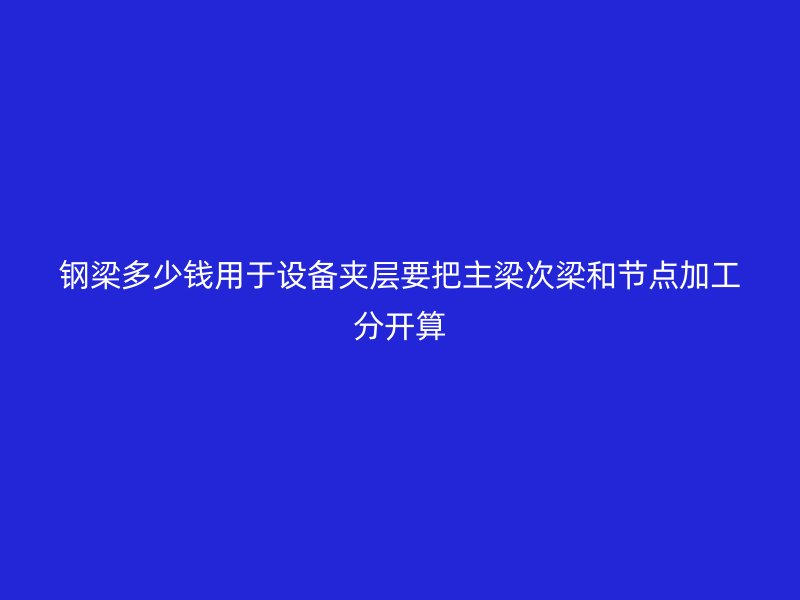 钢梁多少钱用于设备夹层要把主梁次梁和节点加工分开算
