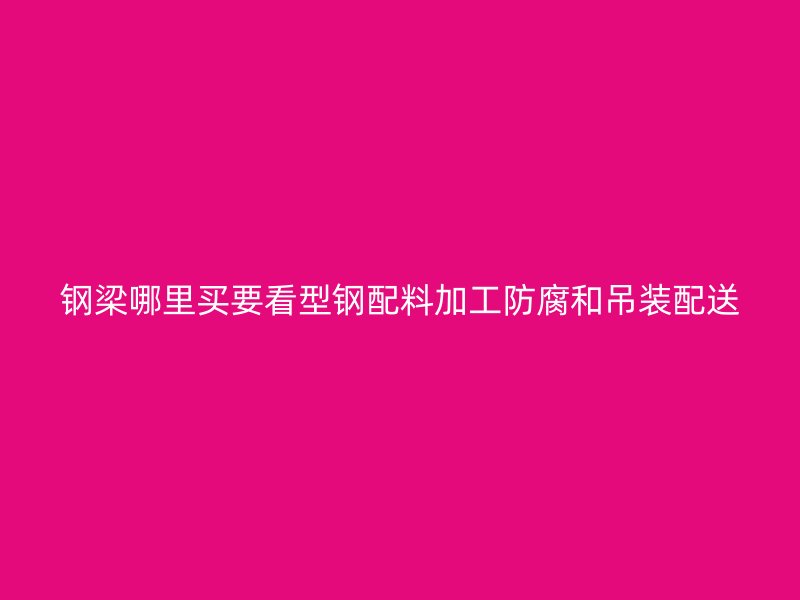 钢梁哪里买要看型钢配料加工防腐和吊装配送