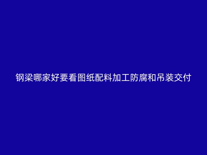 钢梁哪家好要看图纸配料加工防腐和吊装交付