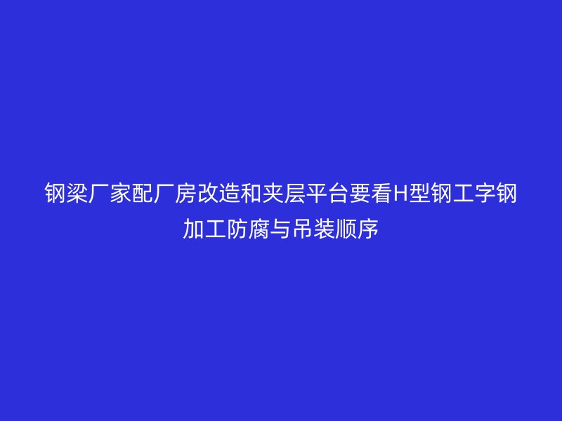 钢梁厂家配厂房改造和夹层平台要看H型钢工字钢加工防腐与吊装顺序