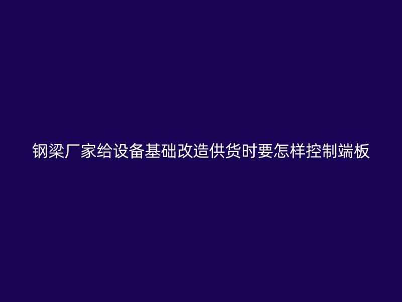 钢梁厂家给设备基础改造供货时要怎样控制端板