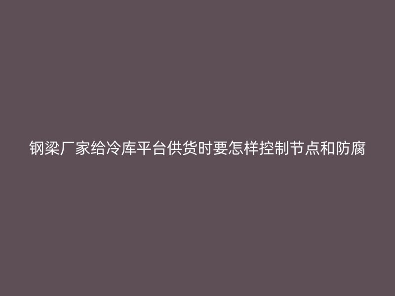 钢梁厂家给冷库平台供货时要怎样控制节点和防腐