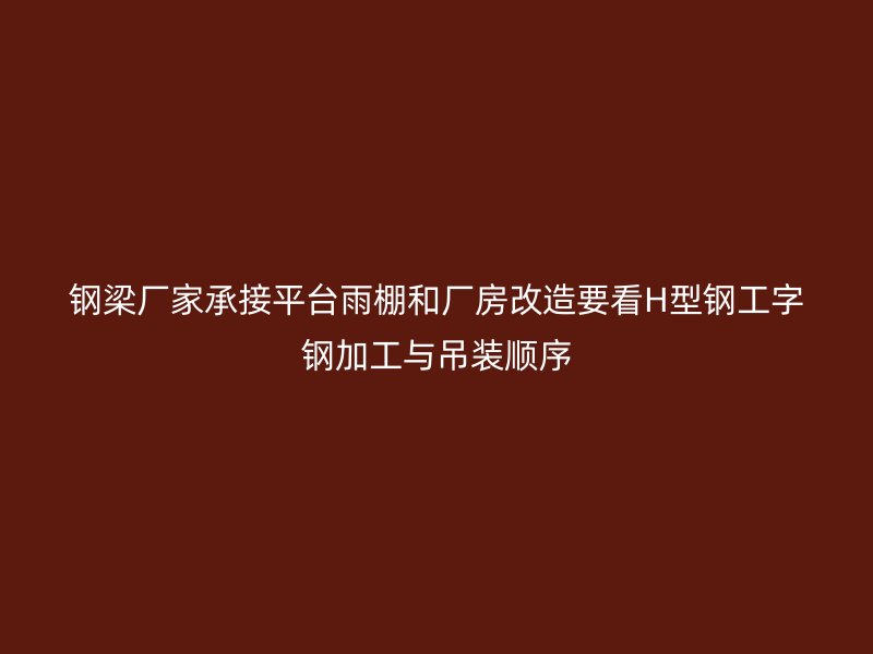 钢梁厂家承接平台雨棚和厂房改造要看H型钢工字钢加工与吊装顺序